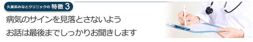 病気のサインを見落とさないようお話は最後までしっかりお聞きします