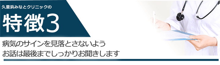 病気のサインを見落とさないようお話は最後までしっかりお聞きします